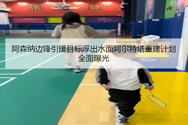 阿森纳边锋引援目标浮出水面阿尔特塔重建计划全面曝光